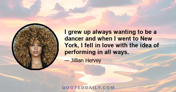 I grew up always wanting to be a dancer and when I went to New York, I fell in love with the idea of performing in all ways.