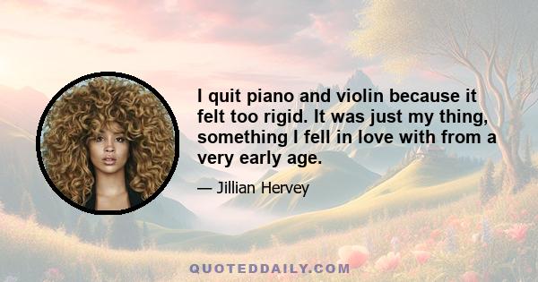 I quit piano and violin because it felt too rigid. It was just my thing, something I fell in love with from a very early age.