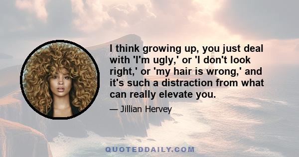 I think growing up, you just deal with 'I'm ugly,' or 'I don't look right,' or 'my hair is wrong,' and it's such a distraction from what can really elevate you.