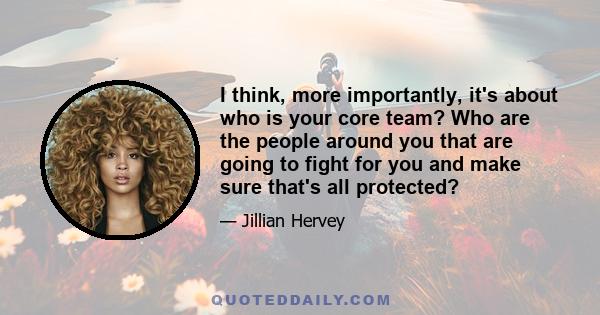 I think, more importantly, it's about who is your core team? Who are the people around you that are going to fight for you and make sure that's all protected?