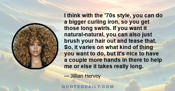 I think with the '70s style, you can do a bigger curling iron, so you get those long swirls. If you want it natural-natural, you can also just brush your hair out and tease that. So, it varies on what kind of thing you