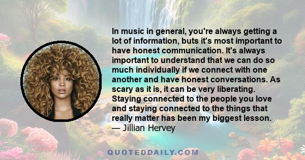 In music in general, you're always getting a lot of information, buts it's most important to have honest communication. It's always important to understand that we can do so much individually if we connect with one