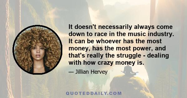 It doesn't necessarily always come down to race in the music industry. It can be whoever has the most money, has the most power, and that's really the struggle - dealing with how crazy money is.