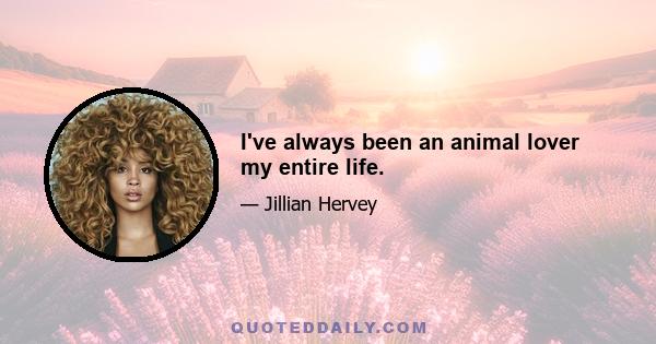 I've always been an animal lover my entire life.