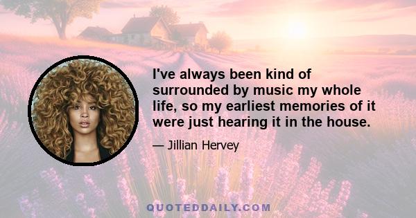 I've always been kind of surrounded by music my whole life, so my earliest memories of it were just hearing it in the house.