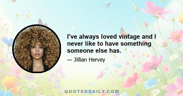 I've always loved vintage and I never like to have something someone else has.