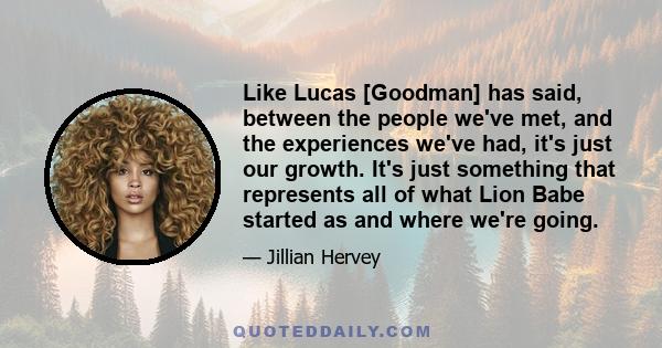 Like Lucas [Goodman] has said, between the people we've met, and the experiences we've had, it's just our growth. It's just something that represents all of what Lion Babe started as and where we're going.