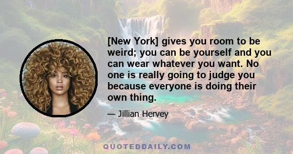 [New York] gives you room to be weird; you can be yourself and you can wear whatever you want. No one is really going to judge you because everyone is doing their own thing.