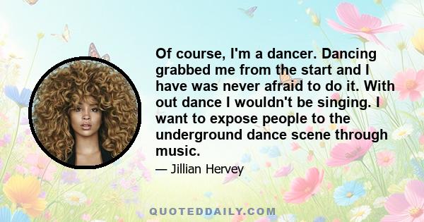 Of course, I'm a dancer. Dancing grabbed me from the start and I have was never afraid to do it. With out dance I wouldn't be singing. I want to expose people to the underground dance scene through music.