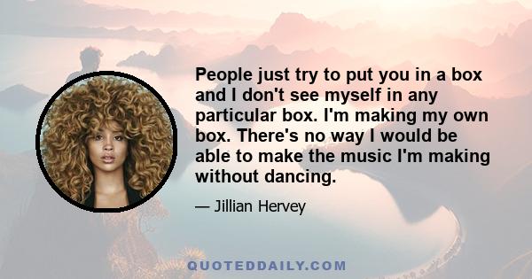 People just try to put you in a box and I don't see myself in any particular box. I'm making my own box. There's no way I would be able to make the music I'm making without dancing.