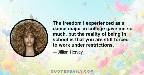 The freedom I experienced as a dance major in college gave me so much, but the reality of being in school is that you are still forced to work under restrictions.