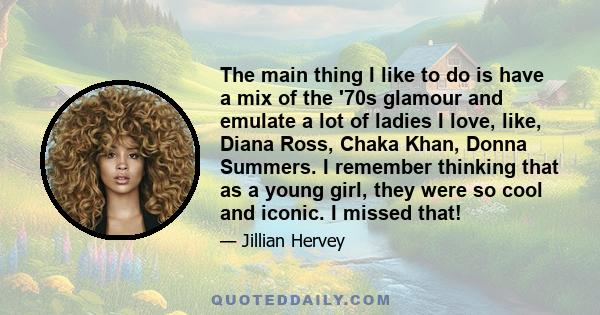 The main thing I like to do is have a mix of the '70s glamour and emulate a lot of ladies I love, like, Diana Ross, Chaka Khan, Donna Summers. I remember thinking that as a young girl, they were so cool and iconic. I