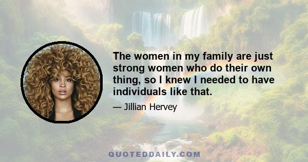 The women in my family are just strong women who do their own thing, so I knew I needed to have individuals like that.