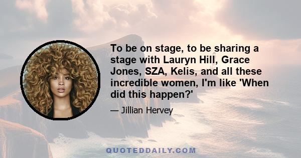 To be on stage, to be sharing a stage with Lauryn Hill, Grace Jones, SZA, Kelis, and all these incredible women, I'm like 'When did this happen?'