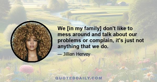 We [in my family] don't like to mess around and talk about our problems or complain, it's just not anything that we do.