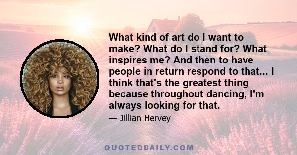 What kind of art do I want to make? What do I stand for? What inspires me? And then to have people in return respond to that... I think that's the greatest thing because throughout dancing, I'm always looking for that.