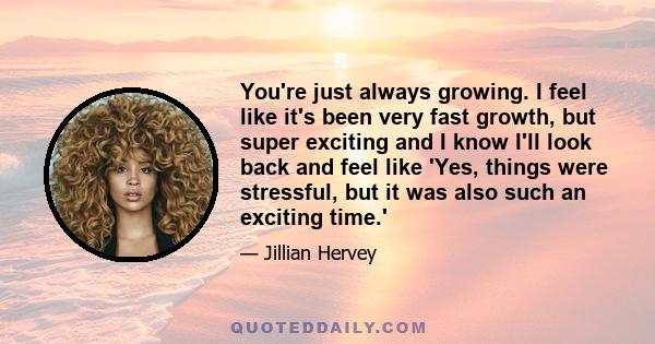 You're just always growing. I feel like it's been very fast growth, but super exciting and I know I'll look back and feel like 'Yes, things were stressful, but it was also such an exciting time.'