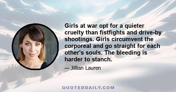 Girls at war opt for a quieter cruelty than fistfights and drive-by shootings. Girls circumvent the corporeal and go straight for each other's souls. The bleeding is harder to stanch.