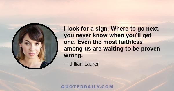 I look for a sign. Where to go next. you never know when you'll get one. Even the most faithless among us are waiting to be proven wrong.