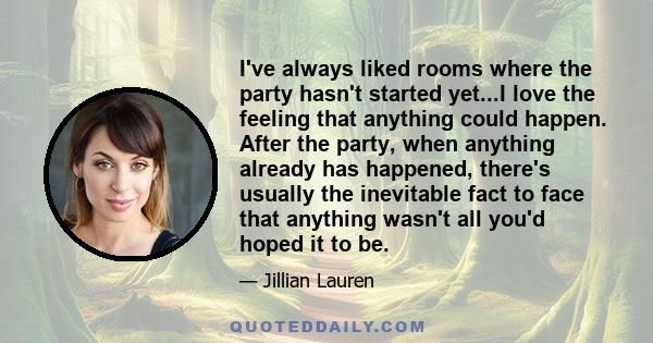 I've always liked rooms where the party hasn't started yet...I love the feeling that anything could happen. After the party, when anything already has happened, there's usually the inevitable fact to face that anything