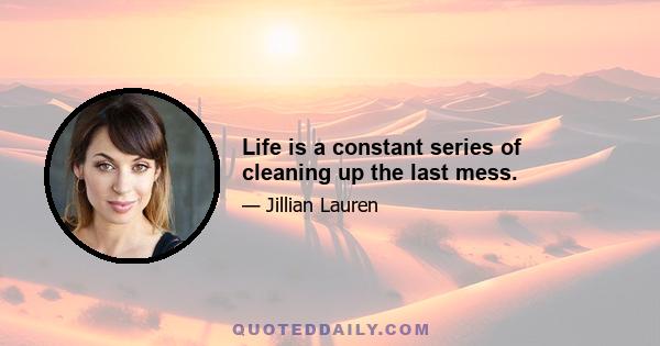 Life is a constant series of cleaning up the last mess.