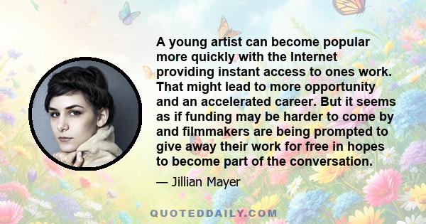 A young artist can become popular more quickly with the Internet providing instant access to ones work. That might lead to more opportunity and an accelerated career. But it seems as if funding may be harder to come by