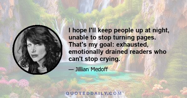 I hope I'll keep people up at night, unable to stop turning pages. That's my goal: exhausted, emotionally drained readers who can't stop crying.