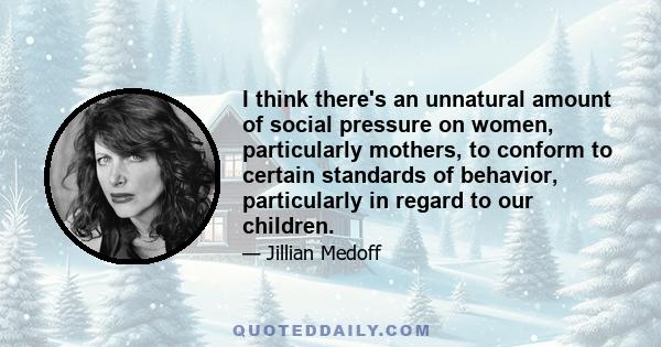 I think there's an unnatural amount of social pressure on women, particularly mothers, to conform to certain standards of behavior, particularly in regard to our children.