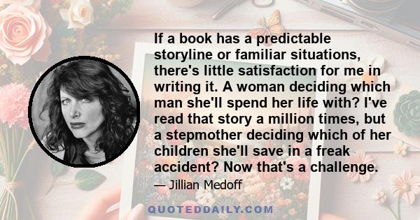 If a book has a predictable storyline or familiar situations, there's little satisfaction for me in writing it. A woman deciding which man she'll spend her life with? I've read that story a million times, but a