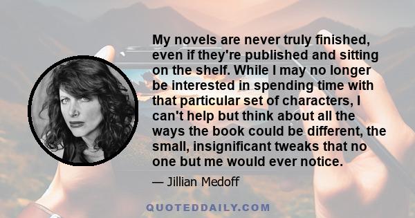 My novels are never truly finished, even if they're published and sitting on the shelf. While I may no longer be interested in spending time with that particular set of characters, I can't help but think about all the