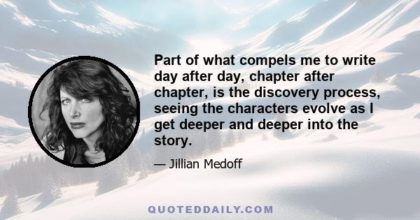 Part of what compels me to write day after day, chapter after chapter, is the discovery process, seeing the characters evolve as I get deeper and deeper into the story.