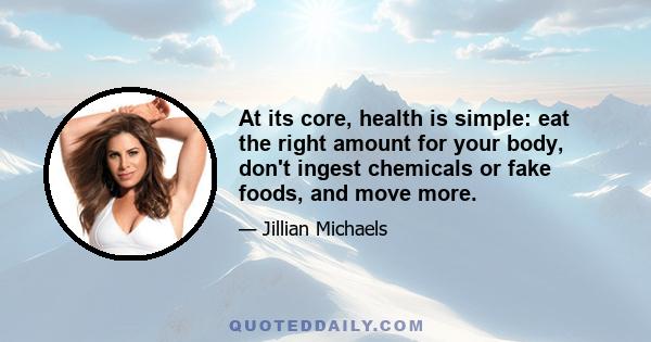 At its core, health is simple: eat the right amount for your body, don't ingest chemicals or fake foods, and move more.