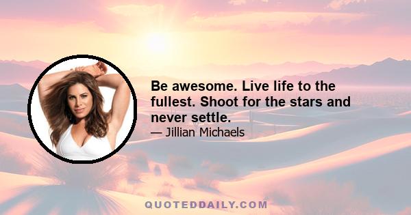 Be awesome. Live life to the fullest. Shoot for the stars and never settle.