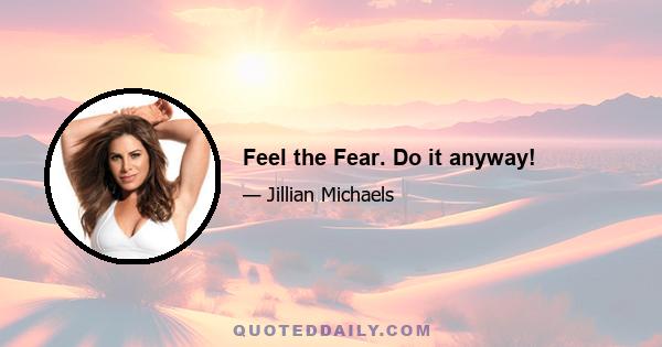 Feel the Fear. Do it anyway!