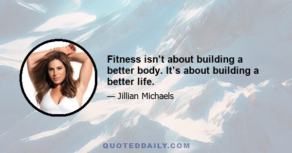 Fitness isn’t about building a better body. It’s about building a better life.