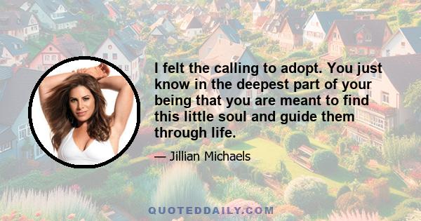 I felt the calling to adopt. You just know in the deepest part of your being that you are meant to find this little soul and guide them through life.