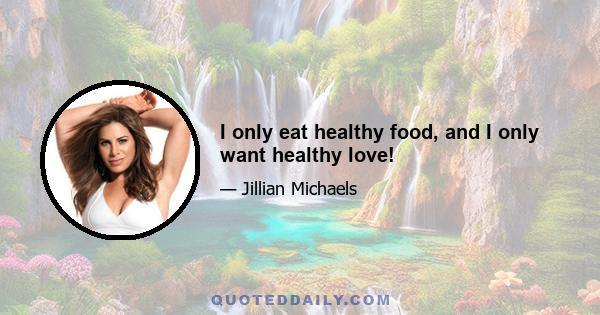 I only eat healthy food, and I only want healthy love!