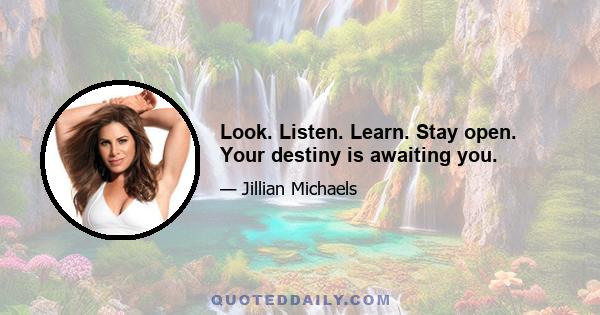 Look. Listen. Learn. Stay open. Your destiny is awaiting you.