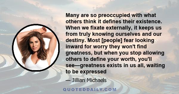 Many are so preoccupied with what others think it defines their existence. When we fixate externally, it keeps us from truly knowing ourselves and our destiny. Most [people] fear looking inward for worry they won't find 