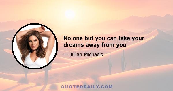 No one but you can take your dreams away from you