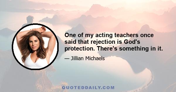 One of my acting teachers once said that rejection is God's protection. There's something in it.