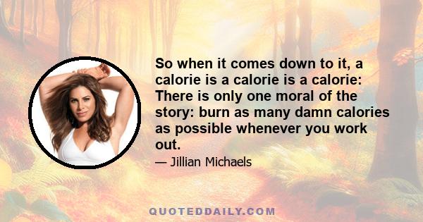 So when it comes down to it, a calorie is a calorie is a calorie: There is only one moral of the story: burn as many damn calories as possible whenever you work out.