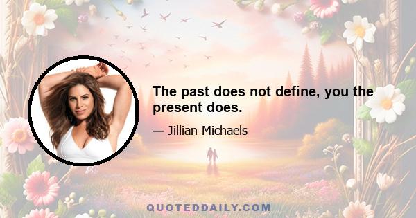 The past does not define, you the present does.