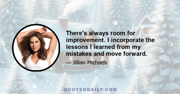 There's always room for improvement. I incorporate the lessons I learned from my mistakes and move forward.