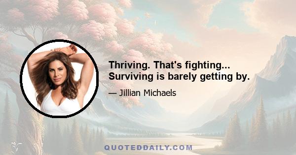 Thriving. That's fighting... Surviving is barely getting by.