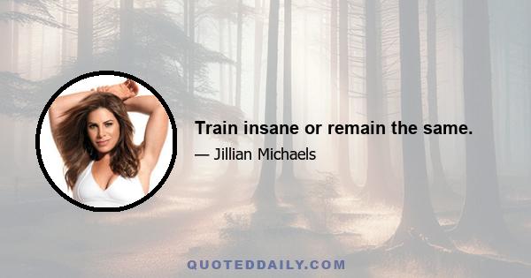 Train insane or remain the same.