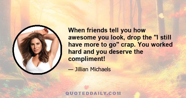 When friends tell you how awesome you look, drop the I still have more to go crap. You worked hard and you deserve the compliment!