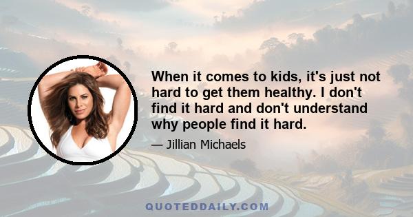 When it comes to kids, it's just not hard to get them healthy. I don't find it hard and don't understand why people find it hard.