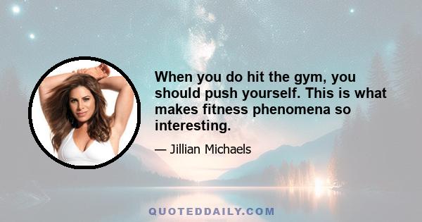 When you do hit the gym, you should push yourself. This is what makes fitness phenomena so interesting.