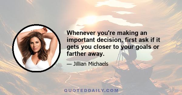 Whenever you're making an important decision, first ask if it gets you closer to your goals or farther away.